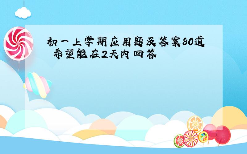 初一上学期应用题及答案80道 希望能在2天内回答