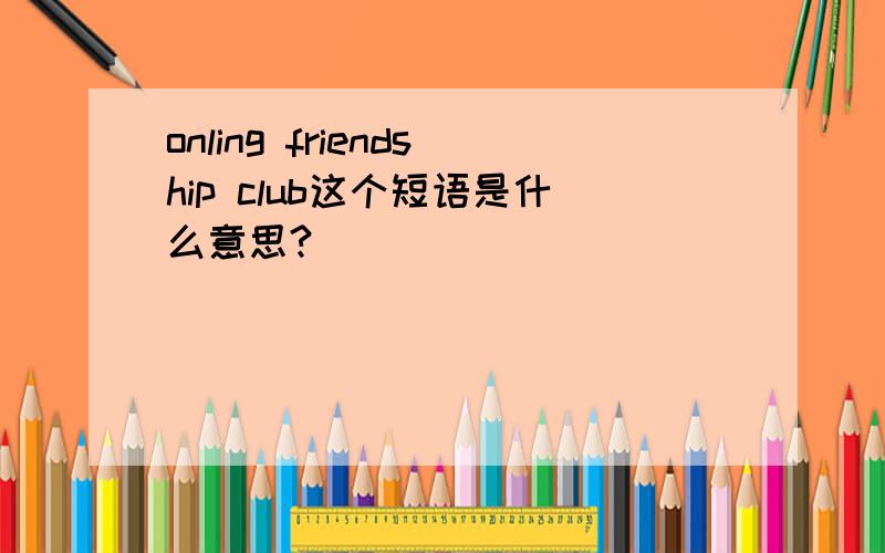 onling friendship club这个短语是什么意思?