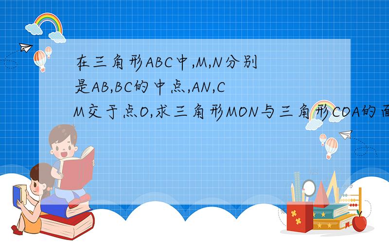 在三角形ABC中,M,N分别是AB,BC的中点,AN,CM交于点O,求三角形MON与三角形COA的面积比.