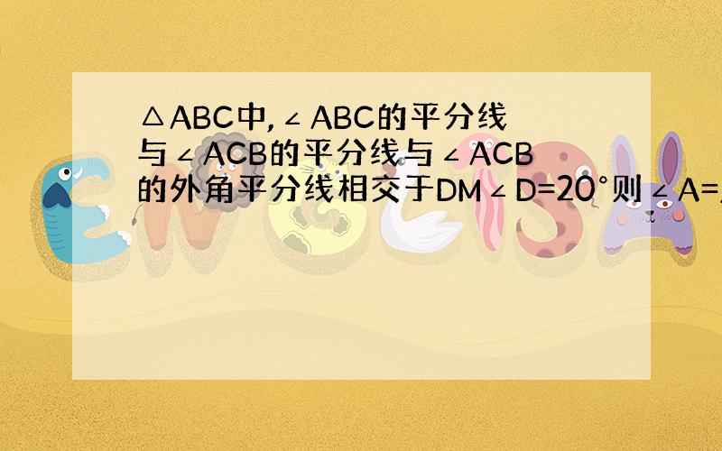 △ABC中,∠ABC的平分线与∠ACB的平分线与∠ACB的外角平分线相交于DM∠D=20°则∠A=____?