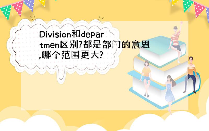 Division和departmen区别?都是部门的意思,哪个范围更大?