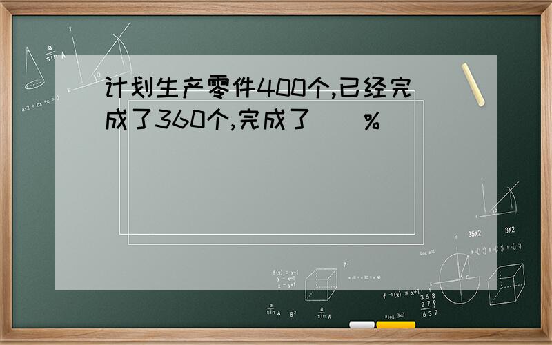 计划生产零件400个,已经完成了360个,完成了()%