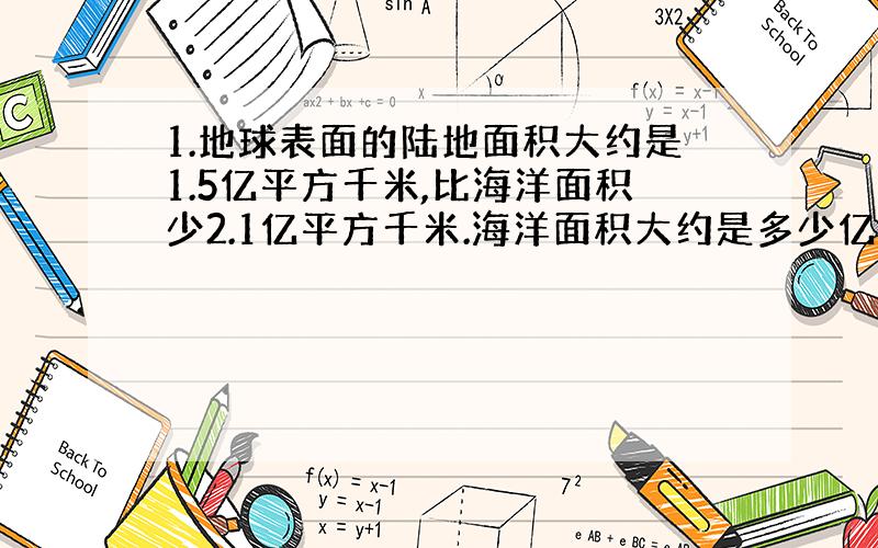 1.地球表面的陆地面积大约是1.5亿平方千米,比海洋面积少2.1亿平方千米.海洋面积大约是多少亿平方千米?