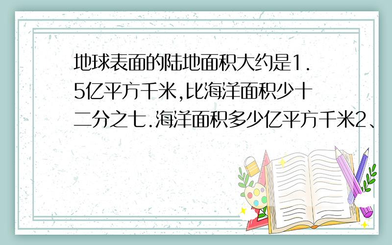 地球表面的陆地面积大约是1.5亿平方千米,比海洋面积少十二分之七.海洋面积多少亿平方千米2、