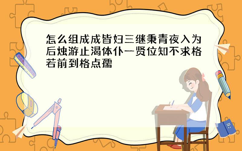 怎么组成成皆妇三继秉青夜入为后烛游止渴体仆一贤位知不求格若前到格点孺