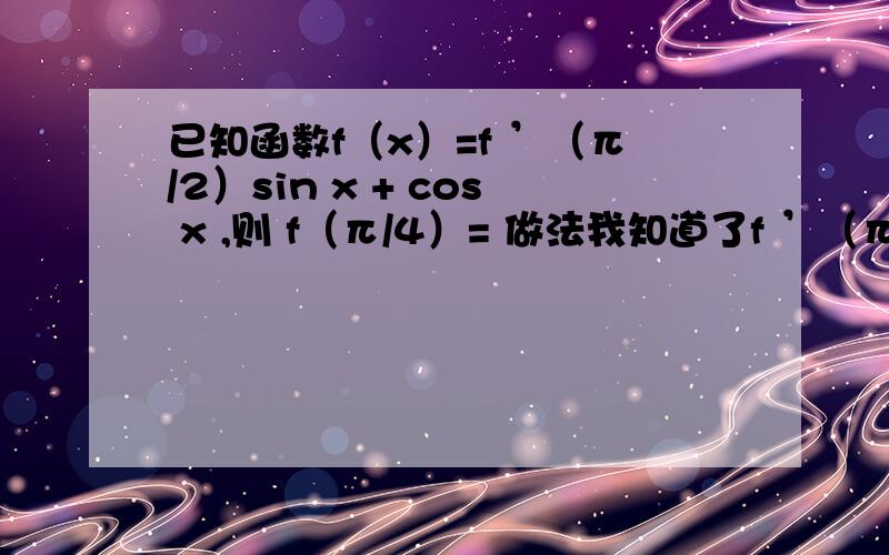 已知函数f（x）=f ’（π/2）sin x + cos x ,则 f（π/4）= 做法我知道了f ’（π/2)是一个常