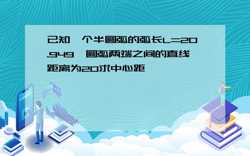 已知一个半圆弧的弧长L=20.949,圆弧两端之间的直线距离为20求中心距