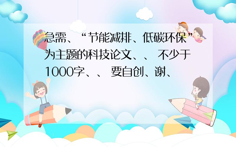 急需、“节能减排、低碳环保”为主题的科技论文、、 不少于1000字、、 要自创、谢、