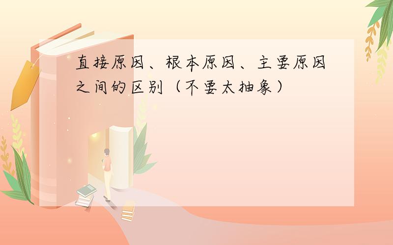 直接原因、根本原因、主要原因之间的区别（不要太抽象）