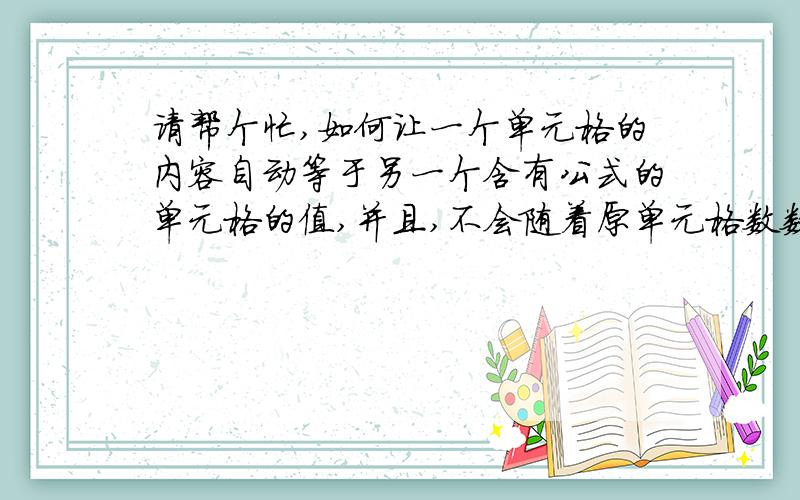 请帮个忙,如何让一个单元格的内容自动等于另一个含有公式的单元格的值,并且,不会随着原单元格数数值改变而改变?