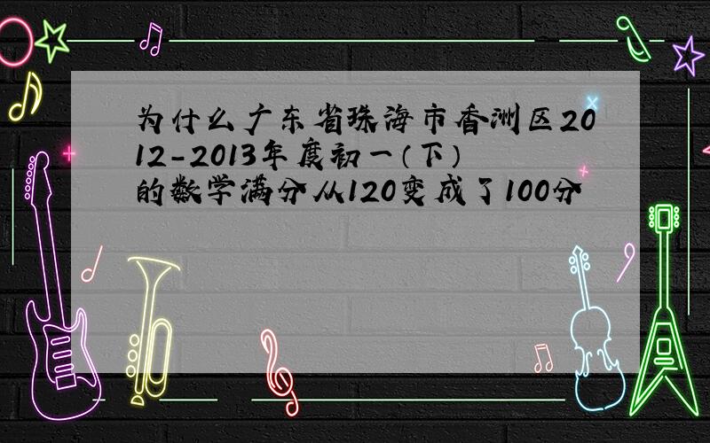 为什么广东省珠海市香洲区2012-2013年度初一（下）的数学满分从120变成了100分