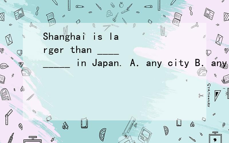 Shanghai is larger than _________ in Japan. A．any city B．any