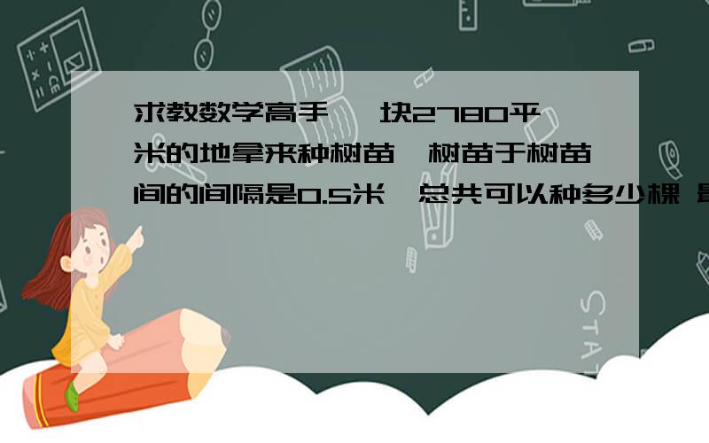 求教数学高手 一块2780平米的地拿来种树苗,树苗于树苗间的间隔是0.5米,总共可以种多少棵 最好有计算公式