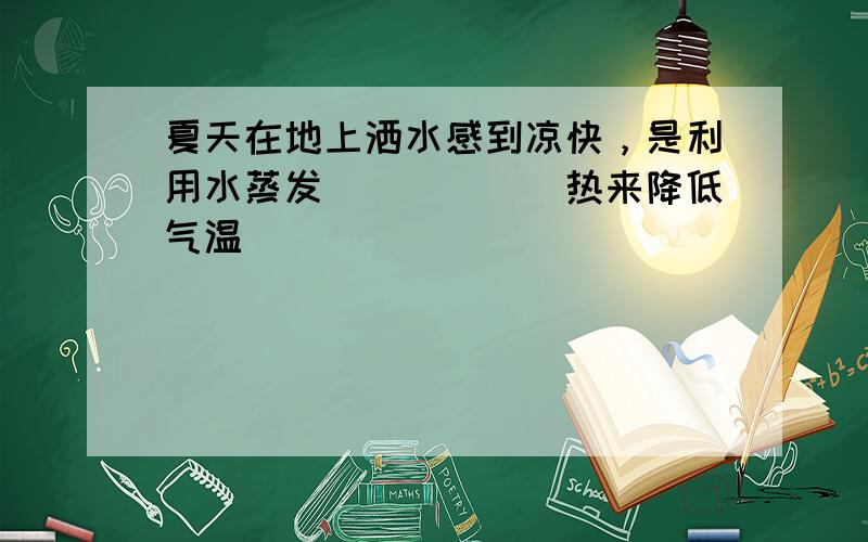 夏天在地上洒水感到凉快，是利用水蒸发______热来降低气温．