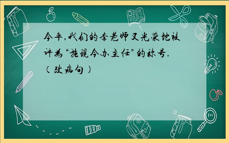 今年,我们的李老师又光荣地被评为“施现今办主任”的称号.（改病句）