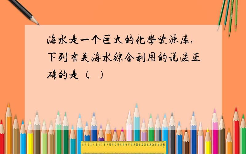 海水是一个巨大的化学资源库,下列有关海水综合利用的说法正确的是 （ ）