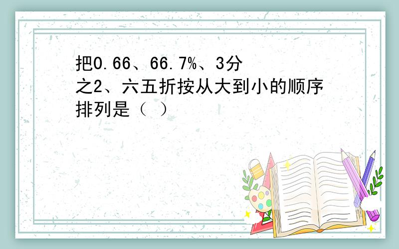 把0.66、66.7%、3分之2、六五折按从大到小的顺序排列是（ ）