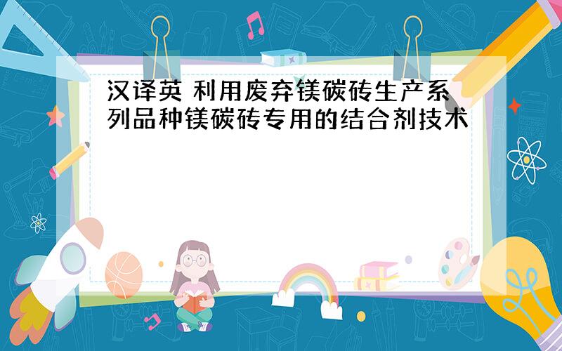 汉译英 利用废弃镁碳砖生产系列品种镁碳砖专用的结合剂技术