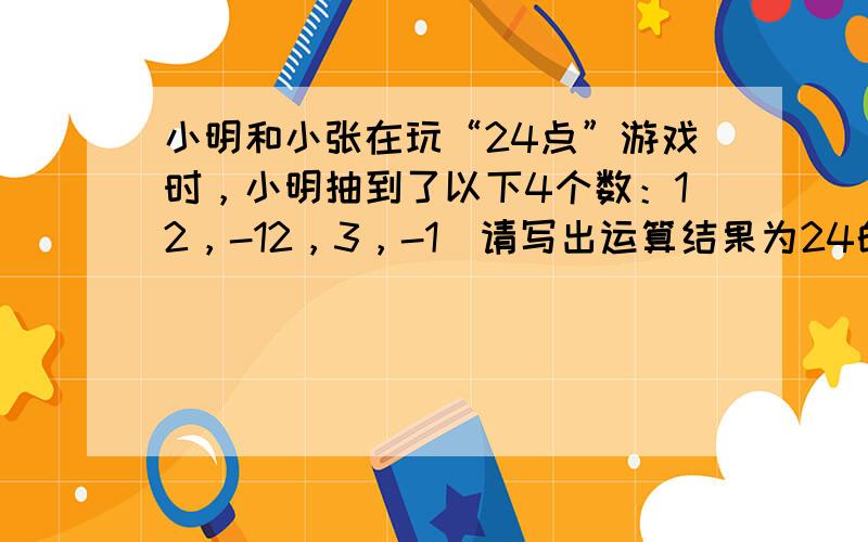 小明和小张在玩“24点”游戏时，小明抽到了以下4个数：12，-12，3，-1．请写出运算结果为24的一个算式（可用乘方）