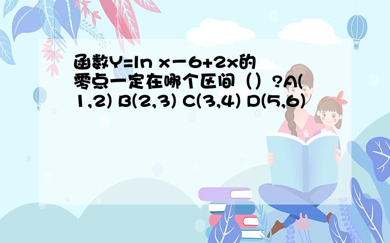 函数Y=ln x－6+2x的零点一定在哪个区间（）?A(1,2) B(2,3) C(3,4) D(5,6)