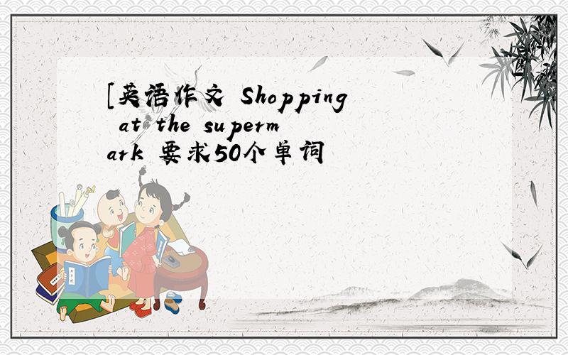 [英语作文 Shopping at the supermark 要求50个单词