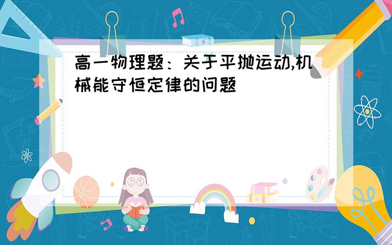 高一物理题：关于平抛运动,机械能守恒定律的问题