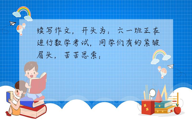 续写作文，开头为：六一班正在进行数学考试，同学们有的紧皱眉头，苦苦思索；