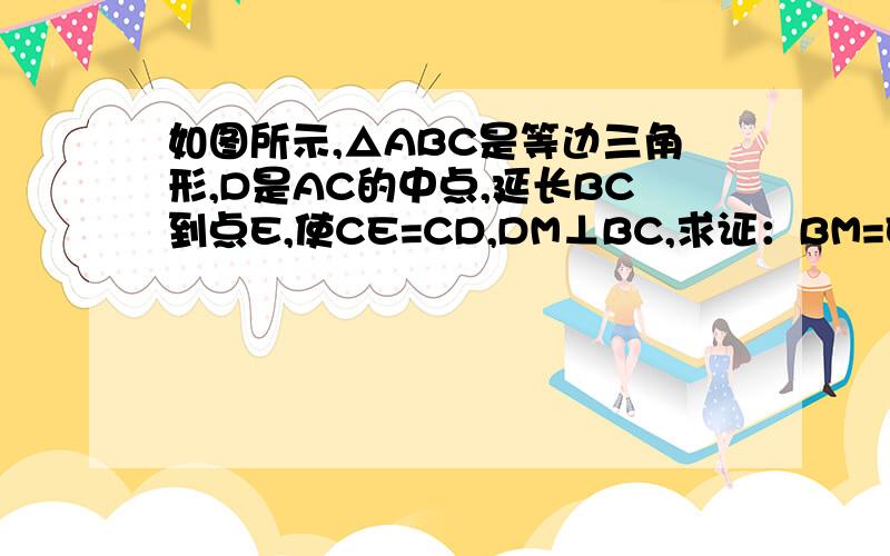 如图所示,△ABC是等边三角形,D是AC的中点,延长BC到点E,使CE=CD,DM⊥BC,求证：BM=EM 图：