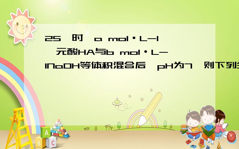 25℃时,a mol·L-1一元酸HA与b mol·L-1NaOH等体积混合后,pH为7,则下列关系一定正确的是