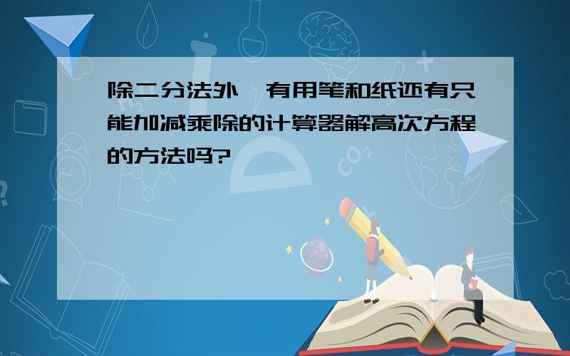 除二分法外,有用笔和纸还有只能加减乘除的计算器解高次方程的方法吗?