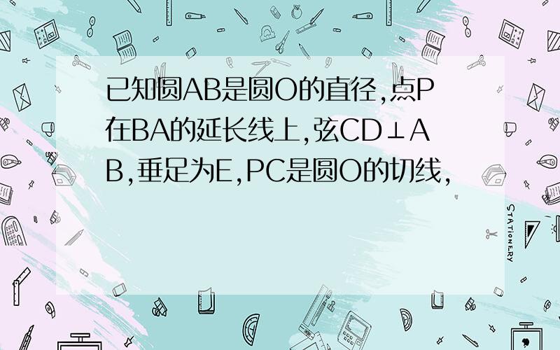 已知圆AB是圆O的直径,点P在BA的延长线上,弦CD⊥AB,垂足为E,PC是圆O的切线,