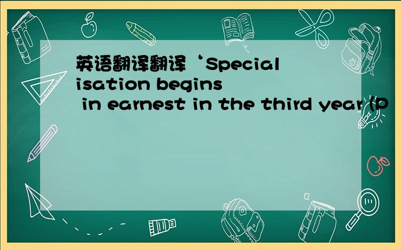 英语翻译翻译‘Specialisation begins in earnest in the third year (P