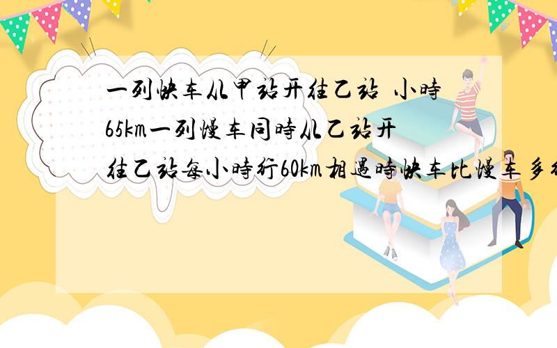 一列快车从甲站开往乙站毎小时65km一列慢车同时从乙站开往乙站每小时行60km相遇时快车比慢车多行20km