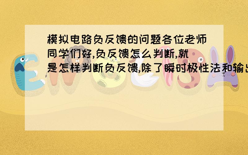 模拟电路负反馈的问题各位老师同学们好,负反馈怎么判断,就是怎样判断负反馈,除了瞬时极性法和输出短路法,有没有别的方法.