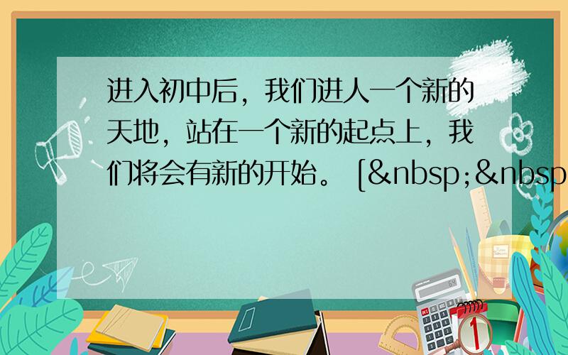 进入初中后，我们进人一个新的天地，站在一个新的起点上，我们将会有新的开始。 [   &nb