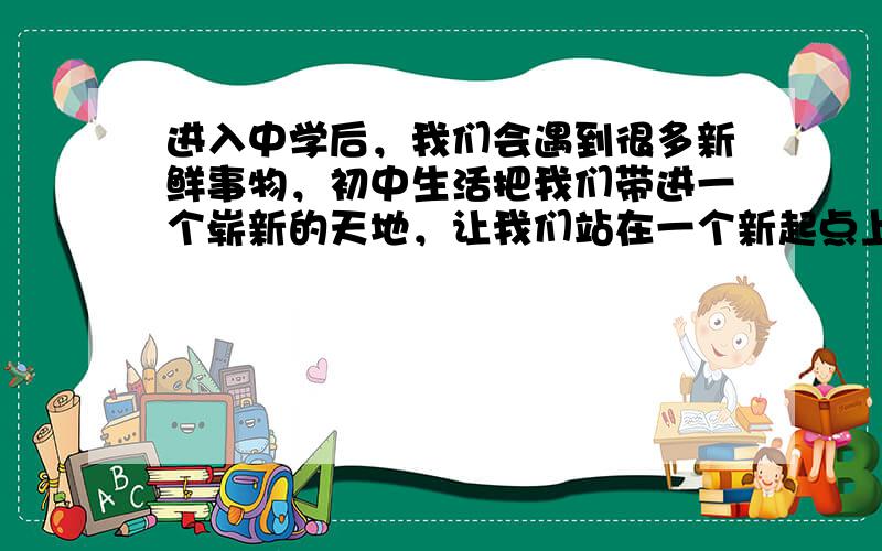 进入中学后，我们会遇到很多新鲜事物，初中生活把我们带进一个崭新的天地，让我们站在一个新起点上。这里说的“新起点”是指 [