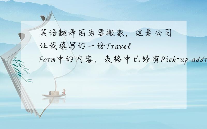 英语翻译因为要搬家，这是公司让我填写的一份Travel Form中的内容，表格中已经有Pick-up address项目