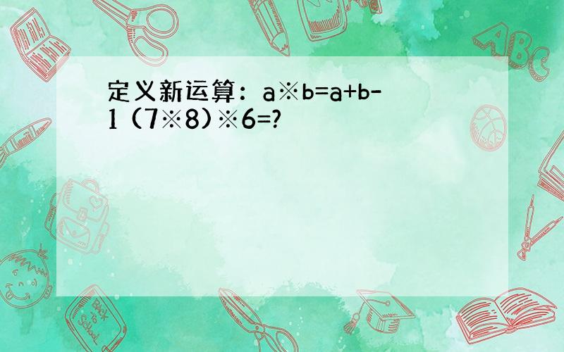 定义新运算：a※b=a+b-1 (7※8)※6=?