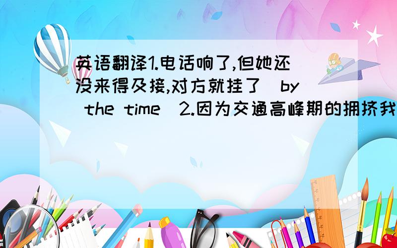 英语翻译1.电话响了,但她还没来得及接,对方就挂了（by the time）2.因为交通高峰期的拥挤我又迟到了（it w