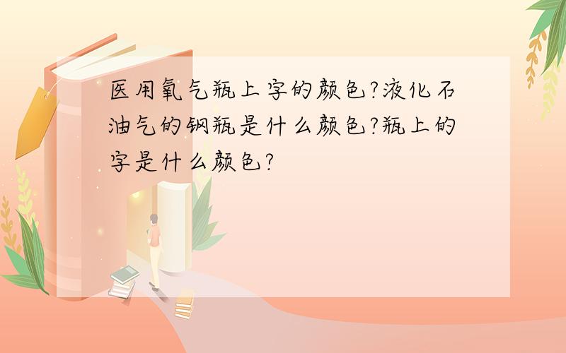 医用氧气瓶上字的颜色?液化石油气的钢瓶是什么颜色?瓶上的字是什么颜色?