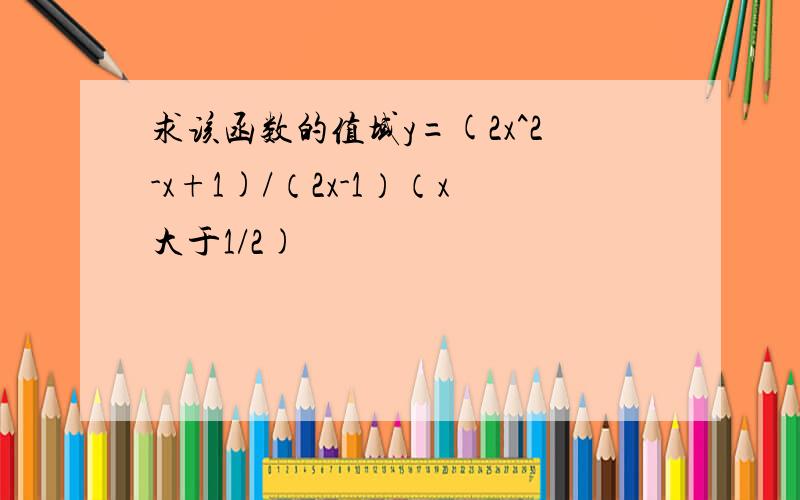 求该函数的值域y=(2x^2-x+1)/（2x-1）（x大于1/2)