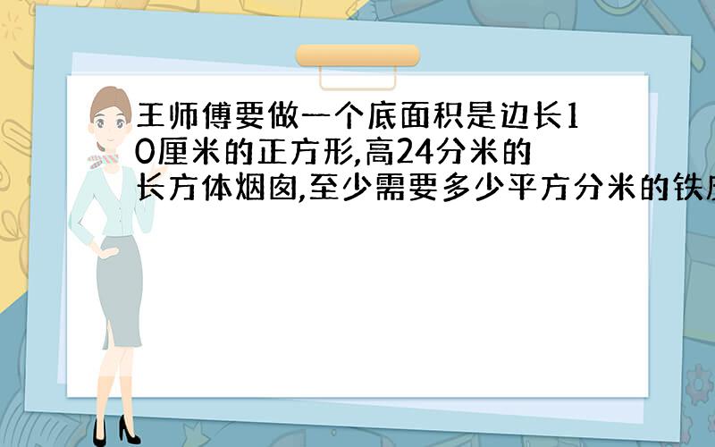 王师傅要做一个底面积是边长10厘米的正方形,高24分米的长方体烟囱,至少需要多少平方分米的铁皮