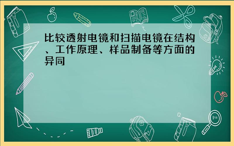 比较透射电镜和扫描电镜在结构、工作原理、样品制备等方面的异同