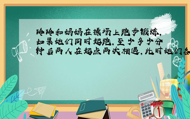 玲玲和妈妈在操场上跑步锻炼,如果她们同时起跑,至少多少分钟后两人在起点两次相遇,此时她们各跑了多少圈