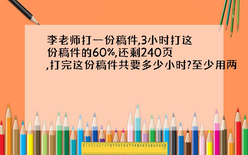 李老师打一份稿件,3小时打这份稿件的60%,还剩240页,打完这份稿件共要多少小时?至少用两