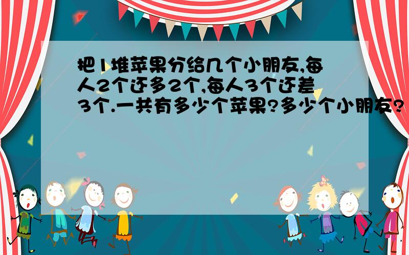 把1堆苹果分给几个小朋友,每人2个还多2个,每人3个还差3个.一共有多少个苹果?多少个小朋友?