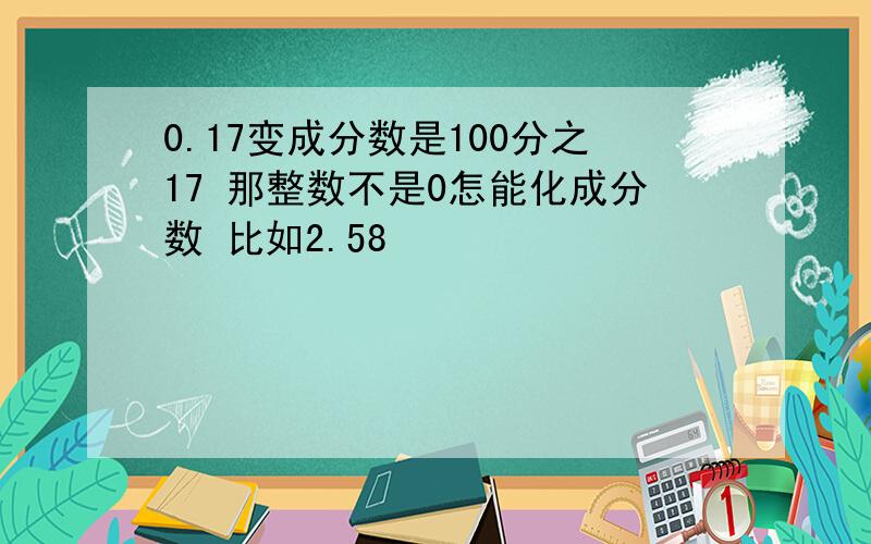 0.17变成分数是100分之17 那整数不是0怎能化成分数 比如2.58