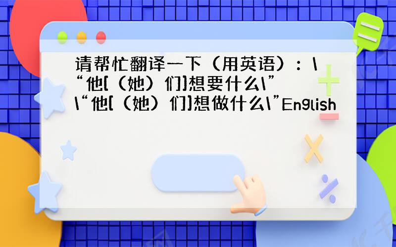 请帮忙翻译一下（用英语）：\“他[（她）们]想要什么\”\“他[（她）们]想做什么\”English