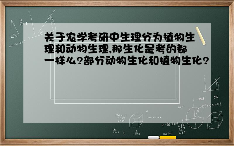 关于农学考研中生理分为植物生理和动物生理,那生化是考的都一样么?部分动物生化和植物生化?