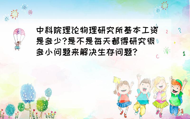 中科院理论物理研究所基本工资是多少?是不是每天都得研究很多小问题来解决生存问题?